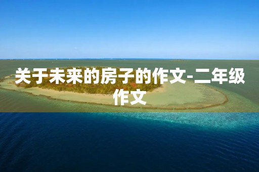 关于未来的房子的作文-二年级作文 关于未来的房子的作文-二年级作文