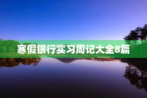 寒假银行实习周记大全8篇