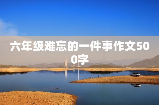 六年级难忘的一件事作文500字