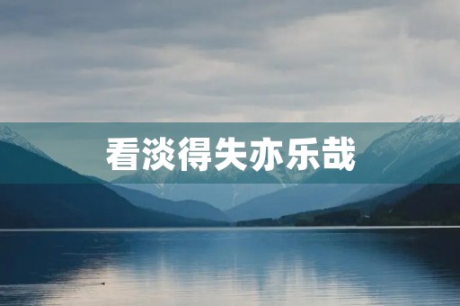 看淡得失亦乐哉 看淡得失亦乐哉