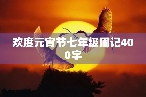 欢度元宵节七年级周记400字 欢度元宵节七年级周记400字