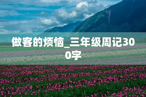 做客的烦恼_三年级周记300字 做客的烦恼_三年级周记300字