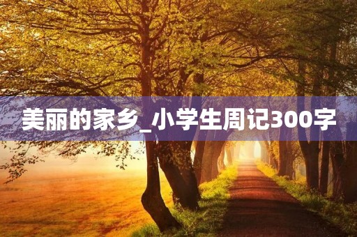 美丽的家乡_小学生周记300字 美丽的家乡_小学生周记300字