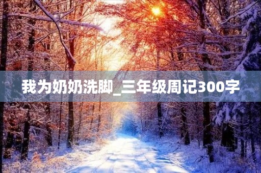 我为奶奶洗脚_三年级周记300字
