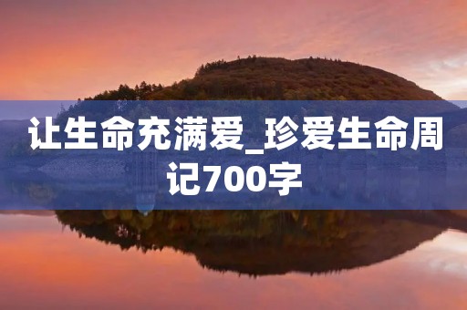 让生命充满爱_珍爱生命周记700字 让生命充满爱_珍爱生命周记700字