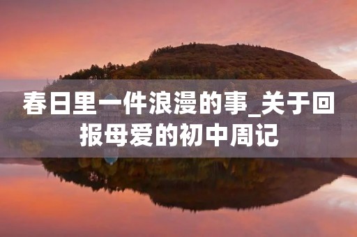 春日里一件浪漫的事_关于回报母爱的初中周记