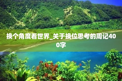 换个角度看世界_关于换位思考的周记400字 换个角度看世界_关于换位思考的周记400字