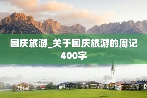 国庆旅游_关于国庆旅游的周记400字 国庆旅游_关于国庆旅游的周记400字