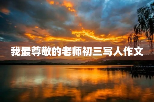 我最尊敬的老师初三写人作文 我最尊敬的老师初三写人作文