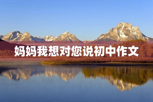 妈妈我想对您说初中作文 妈妈我想对您说初中作文