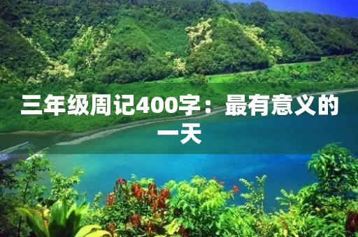 三年级周记400字:最有意义的一天 三年级周记400字:最有意义的一天