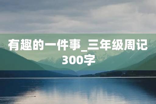有趣的一件事_三年级周记300字