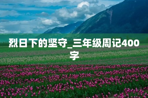 烈日下的坚守_三年级周记400字 烈日下的坚守_三年级周记400字