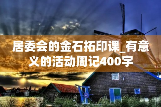 居委会的金石拓印课_有意义的活动周记400字