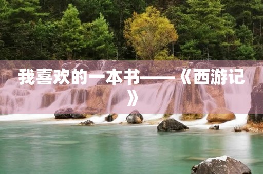 我喜欢的一本书——《西游记》 我喜欢的一本书——《西游记》
