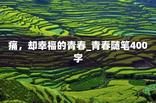 痛,却幸福的青春_青春随笔400字 痛,却幸福的青春_青春随笔400字