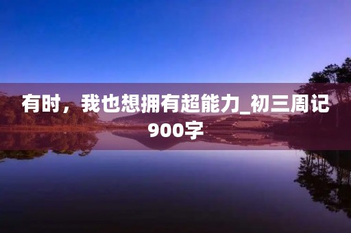 有时,我也想拥有超能力_初三周记900字 有时,我也想拥有超能力_初三周记900字