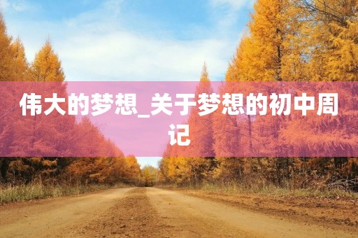 伟大的梦想_关于梦想的初中周记 伟大的梦想_关于梦想的初中周记