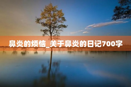 鼻炎的烦恼_关于鼻炎的日记700字 鼻炎的烦恼_关于鼻炎的日记700字