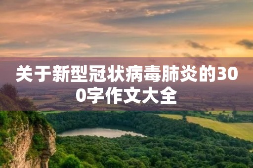 关于新型冠状病毒肺炎的300字作文大全 关于新型冠状病毒肺炎的300字作文大全