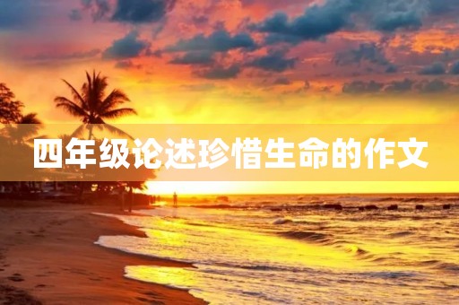 四年级论述珍惜生命的作文 四年级论述珍惜生命的作文