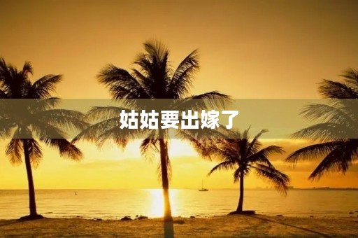 姑姑要出嫁了 姑姑要出嫁了