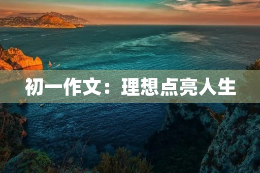 初一作文:理想点亮人生 初一作文:理想点亮人生