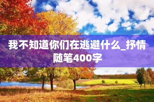 我不知道你们在逃避什么_抒情随笔400字 我不知道你们在逃避什么_抒情随笔400字