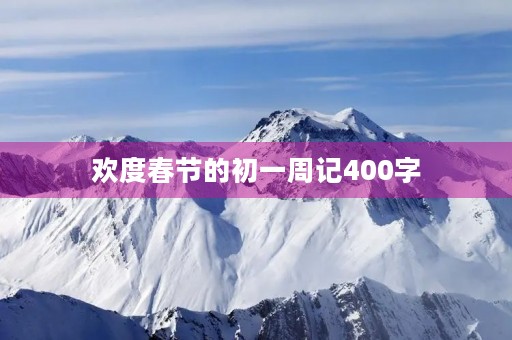 欢度春节的初一周记400字 欢度春节的初一周记400字