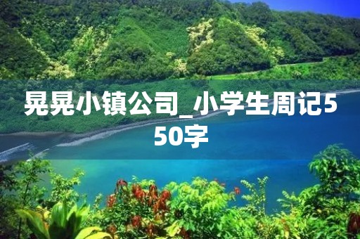 晃晃小镇公司_小学生周记550字