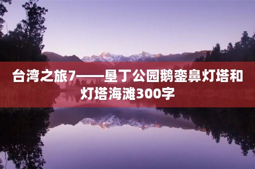 台湾之旅7——垦丁公园鹅銮鼻灯塔和灯塔海滩300字 台湾之旅7——垦丁公园鹅銮鼻灯塔和灯塔海滩300字
