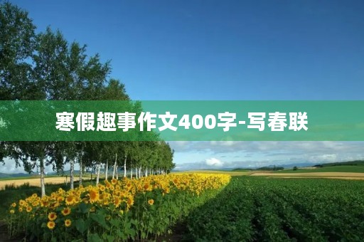 寒假趣事作文400字-写春联 寒假趣事作文400字-写春联