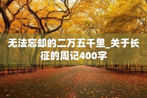 无法忘却的二万五千里_关于长征的周记400字 无法忘却的二万五千里_关于长征的周记400字