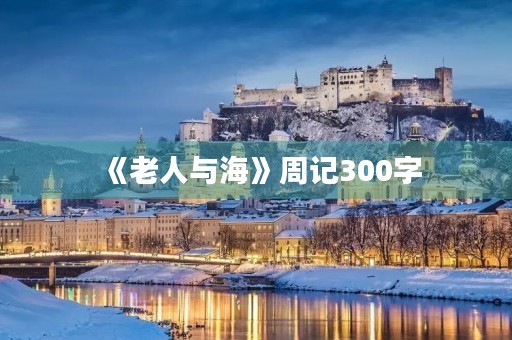 《老人与海》周记300字 《老人与海》周记300字