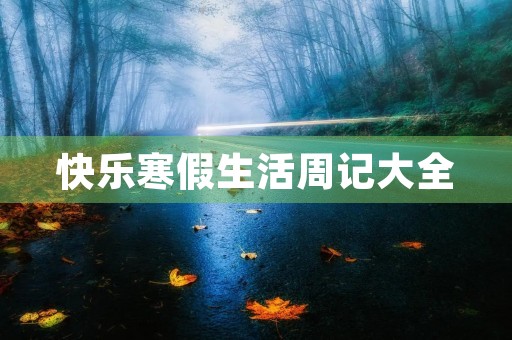 快乐寒假生活周记大全 快乐寒假生活周记大全