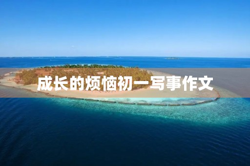 成长的烦恼初一写事作文 成长的烦恼初一写事作文