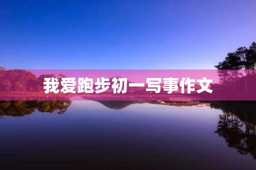 我爱跑步初一写事作文 我爱跑步初一写事作文