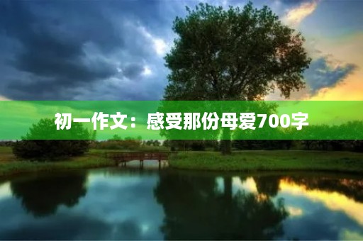 初一作文:感受那份母爱700字 初一作文:感受那份母爱700字
