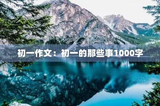 初一作文:初一的那些事1000字 初一作文:初一的那些事1000字