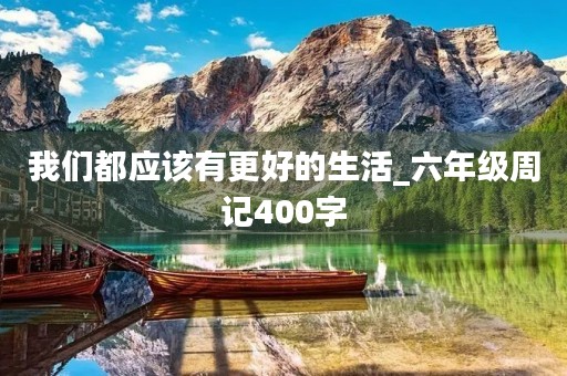 我们都应该有更好的生活_六年级周记400字 我们都应该有更好的生活_六年级周记400字