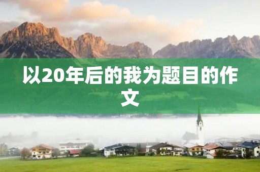 以20年后的我为题目的作文 以20年后的我为题目的作文