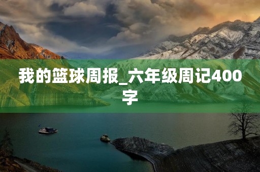 我的篮球周报_六年级周记400字 我的篮球周报_六年级周记400字