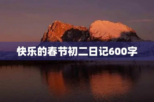 快乐的春节初二日记600字 快乐的春节初二日记600字