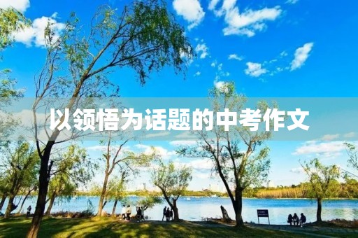 以领悟为话题的中考作文 以领悟为话题的中考作文