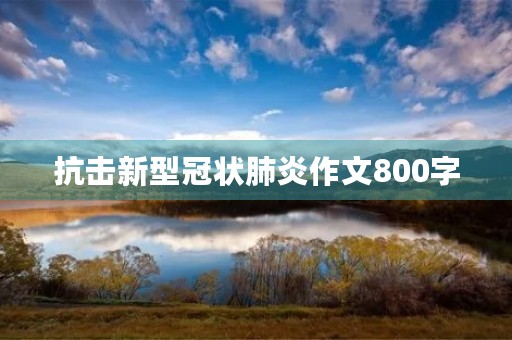 抗击新型冠状肺炎作文800字 抗击新型冠状肺炎作文800字