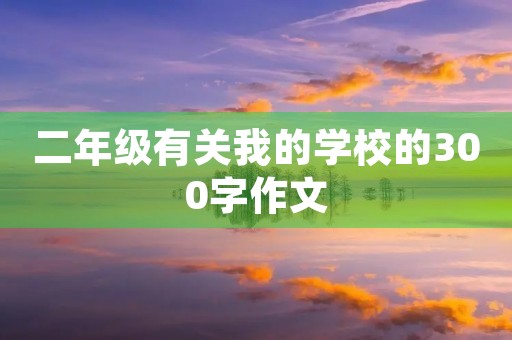 二年级有关我的学校的300字作文 二年级有关我的学校的300字作文