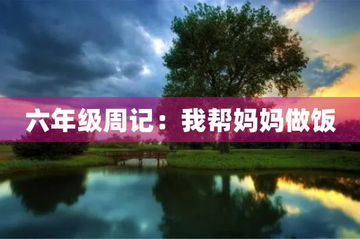 六年级周记:我帮妈妈做饭 六年级周记:我帮妈妈做饭