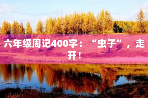 六年级周记400字:“虫子”,走开! 六年级周记400字:“虫子”,走开!