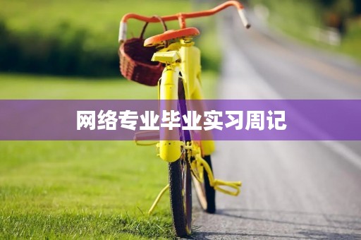 网络专业毕业实习周记 网络专业毕业实习周记