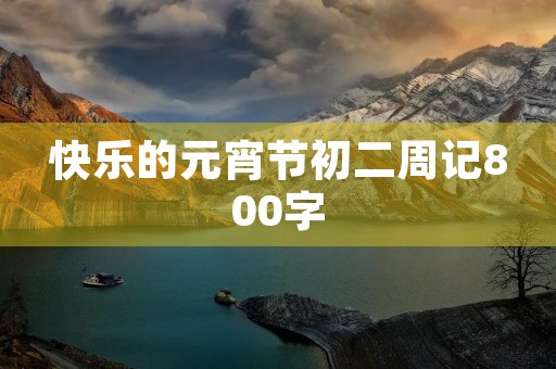 快乐的元宵节初二周记800字 快乐的元宵节初二周记800字